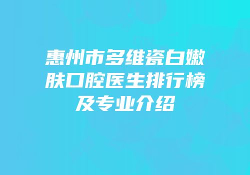 惠州市多维瓷白嫩肤口腔医生排行榜及专业介绍