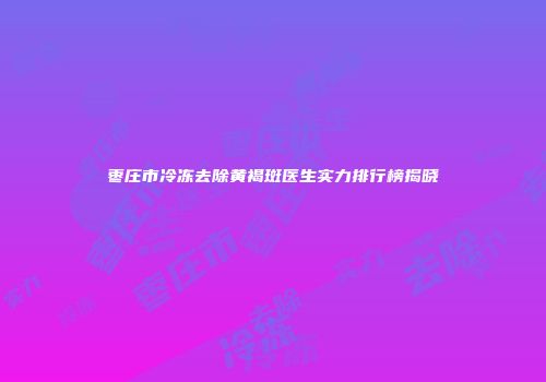枣庄市冷冻去除黄褐斑医生实力排行榜揭晓