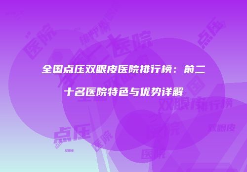 全国点压双眼皮医院排行榜：前二十名医院特色与优势详解