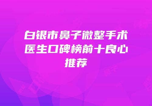 白银市鼻子微整手术医生口碑榜前十良心推荐