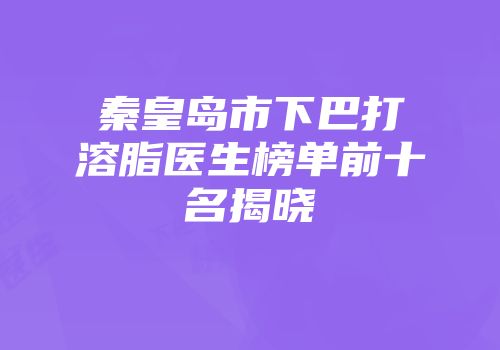 秦皇岛市下巴打溶脂医生榜单前十名揭晓