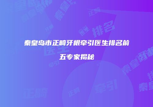 秦皇岛市正畸牙根牵引医生排名前五专家揭秘