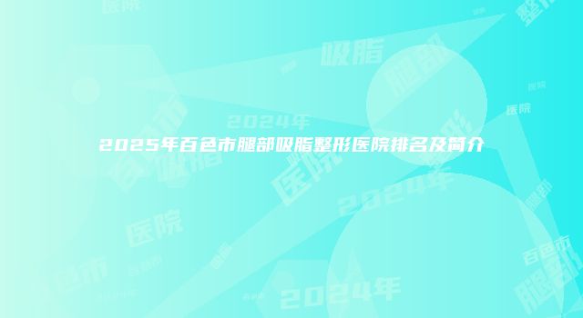 2025年百色市腿部吸脂整形医院排名及简介
