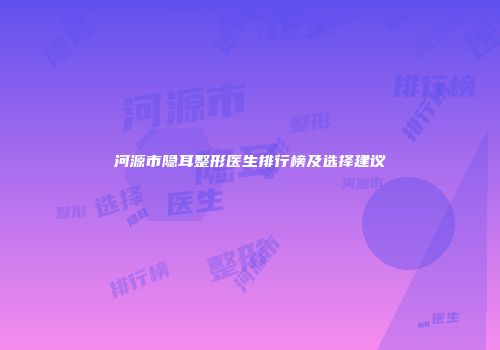 河源市隐耳整形医生排行榜及选择建议