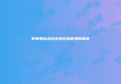 邯郸瘦脸术后出现后遗症如何解决