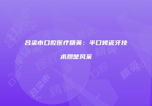 吕梁市口腔医疗精英：半口烤瓷牙技术翘楚风采