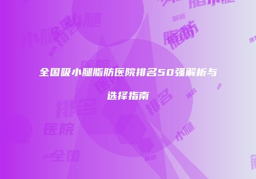 全国吸小腿脂肪医院排名50强解析与选择指南