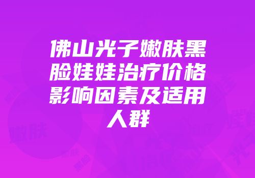 佛山光子嫩肤黑脸娃娃治疗价格影响因素及适用人群