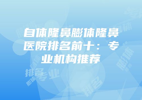 自体隆鼻膨体隆鼻医院排名前十：专业机构推荐