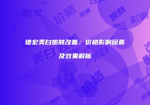 德宏美白嫩肤改善：价格影响因素及效果解析
