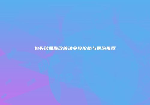包头玻尿酸改善法令纹价格与医院推荐