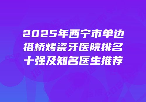 2025年西宁市单边搭桥烤瓷牙医院排名十强及知名医生推荐