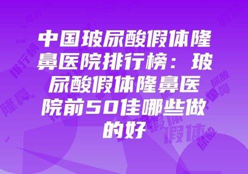 中国玻尿酸假体隆鼻医院排行榜：玻尿酸假体隆鼻医院前50佳哪些做的好
