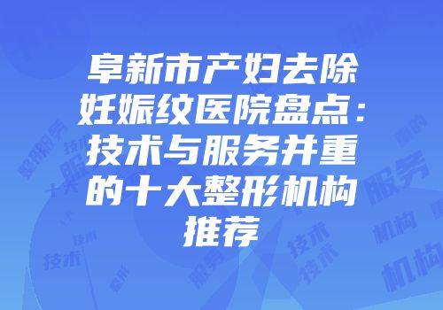阜新市产妇去除妊娠纹医院盘点：技术与服务并重的十大整形机构推荐
