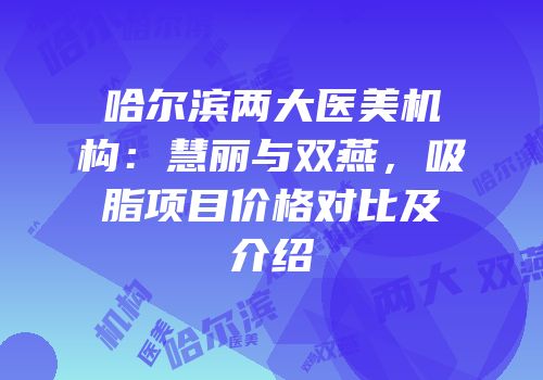 哈尔滨两大医美机构：慧丽与双燕，吸脂项目价格对比及介绍