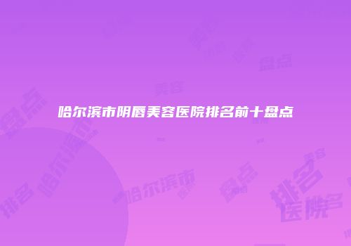 哈尔滨市阴唇美容医院排名前十盘点