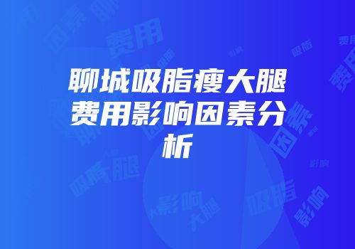 聊城吸脂瘦大腿费用影响因素分析
