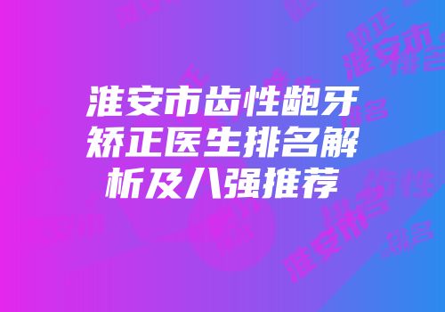 淮安市齿性龅牙矫正医生排名解析及八强推荐