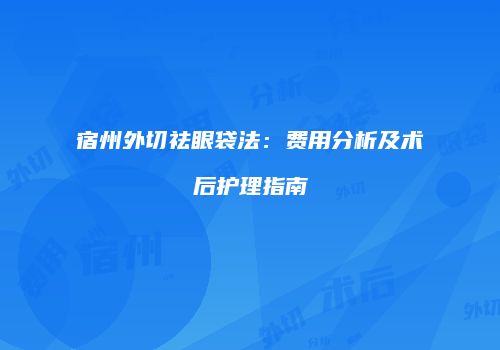 宿州外切祛眼袋法：费用分析及术后护理指南