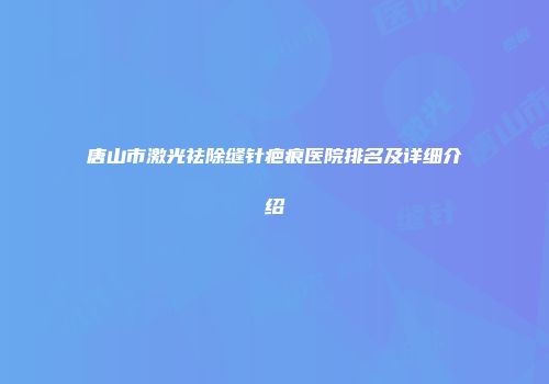 唐山市激光祛除缝针疤痕医院排名及详细介绍