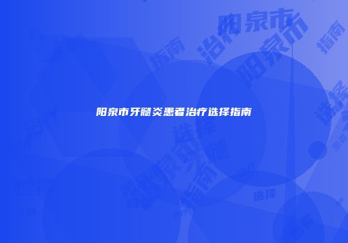 阳泉市牙髓炎患者治疗选择指南