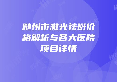随州市激光祛斑价格解析与各大医院项目详情