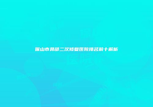 保山市鼻部二次修复医院排名前十解析