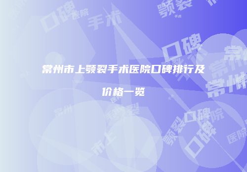 常州市上颚裂手术医院口碑排行及价格一览