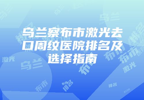 乌兰察布市激光去口周纹医院排名及选择指南
