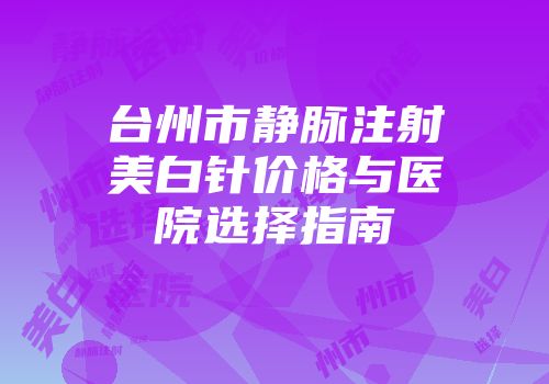 台州市静脉注射美白针价格与医院选择指南