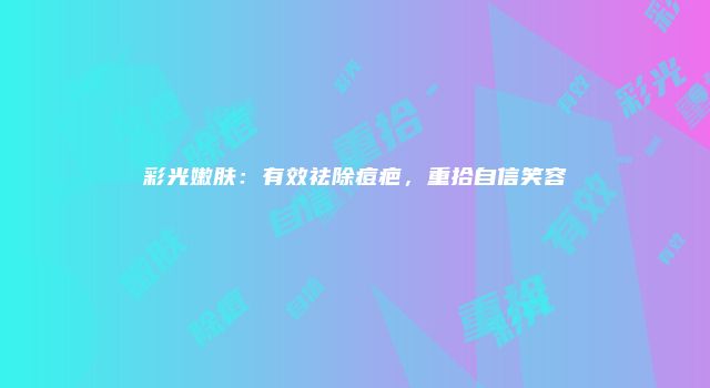 彩光嫩肤：有效祛除痘疤，重拾自信笑容