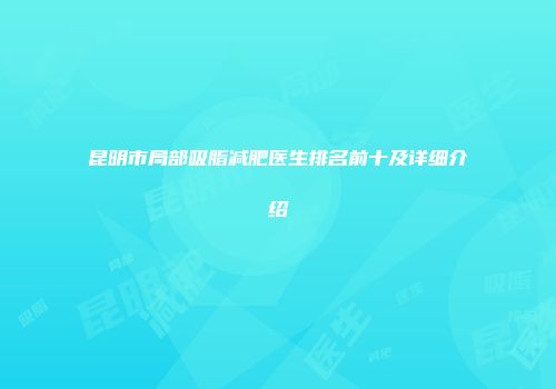 昆明市局部吸脂减肥医生排名前十及详细介绍
