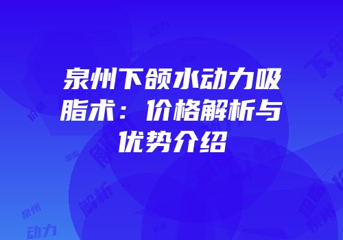 泉州下颌水动力吸脂术：价格解析与优势介绍