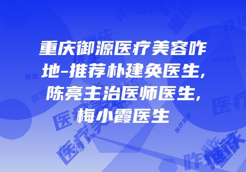 重庆御源医疗美容咋地-推荐朴建奂医生,陈亮主治医师医生,梅小霞医生