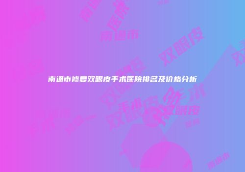 南通市修复双眼皮手术医院排名及价格分析