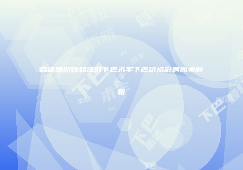 自体脂肪颗粒注射下巴术丰下巴价格影响因素解析