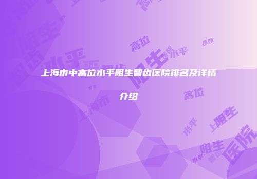 上海市中高位水平阻生智齿医院排名及详情介绍