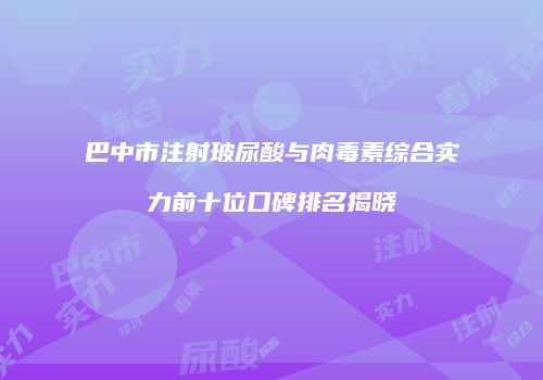巴中市注射玻尿酸与肉毒素综合实力前十位口碑排名揭晓