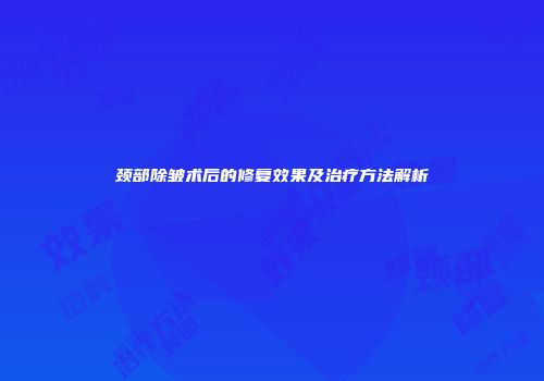 颈部除皱术后的修复效果及治疗方法解析