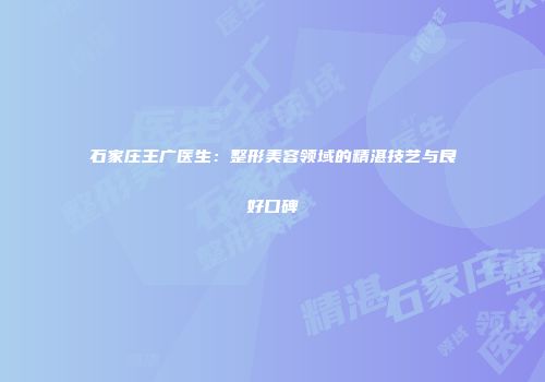 石家庄王广医生：整形美容领域的精湛技艺与良好口碑