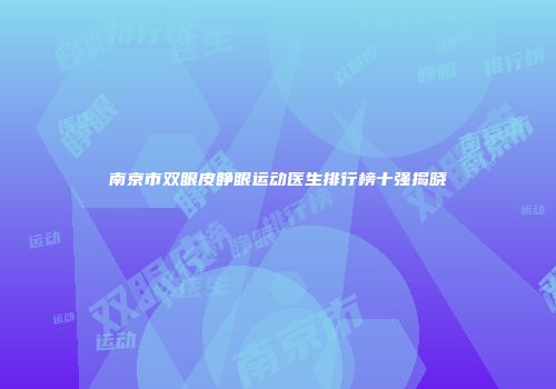 南京市双眼皮睁眼运动医生排行榜十强揭晓