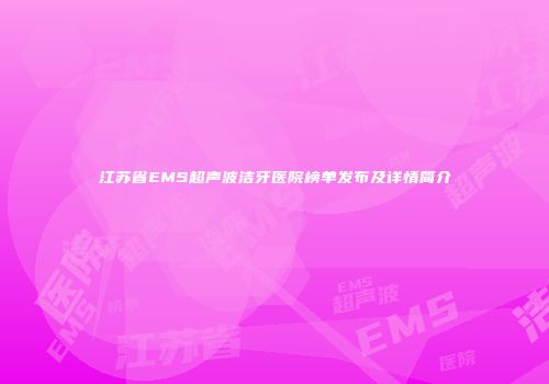 江苏省EMS超声波洁牙医院榜单发布及详情简介