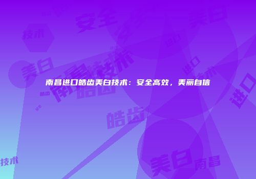 南昌进口皓齿美白技术：安全高效，美丽自信