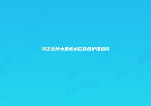 冷冻去除太田痣术后综合护理指南
