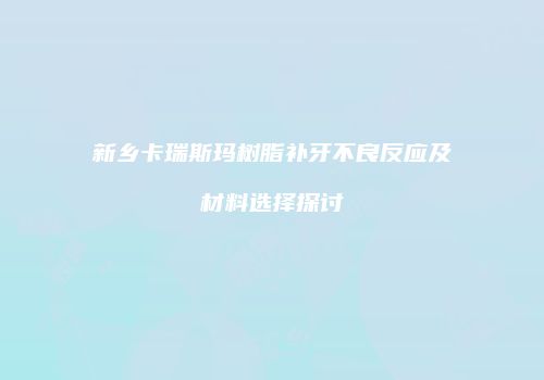 新乡卡瑞斯玛树脂补牙不良反应及材料选择探讨