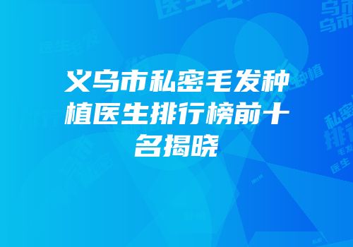 义乌市私密毛发种植医生排行榜前十名揭晓