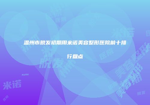 温州市脱发初期用米诺美容整形医院前十排行盘点