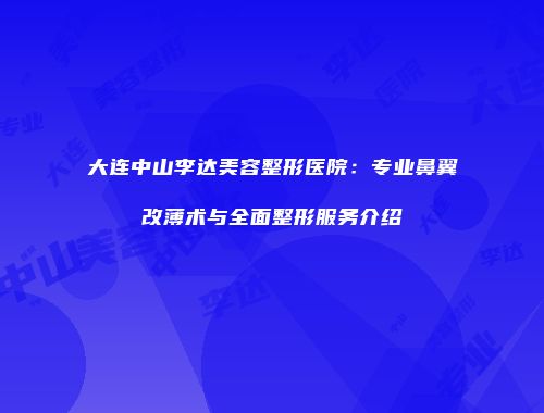 大连中山李达美容整形医院：专业鼻翼改薄术与全面整形服务介绍