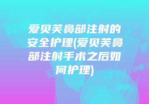 爱贝芙鼻部注射的安全护理(爱贝芙鼻部注射手术之后如何护理)