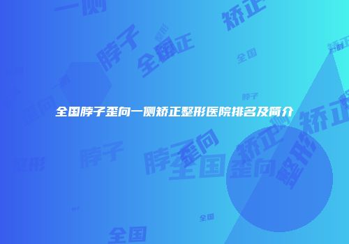 全国脖子歪向一侧矫正整形医院排名及简介